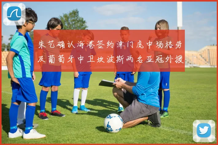 朱艺确认海港签约津门虎中场格劳及葡萄牙中卫坎波斯两名亚冠外援
