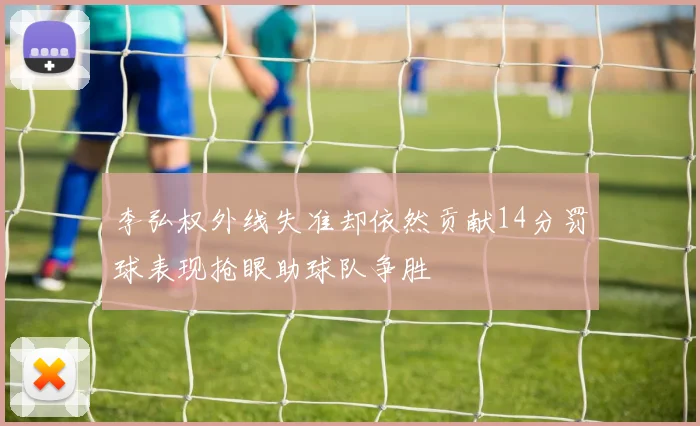 李弘权外线失准却依然贡献14分罚球表现抢眼助球队争胜