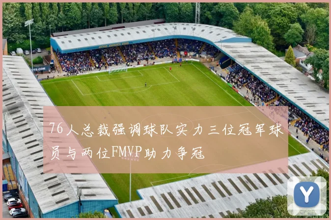 76人总裁强调球队实力三位冠军球员与两位FMVP助力争冠