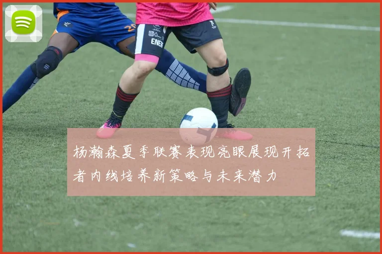 杨瀚森夏季联赛表现亮眼展现开拓者内线培养新策略与未来潜力