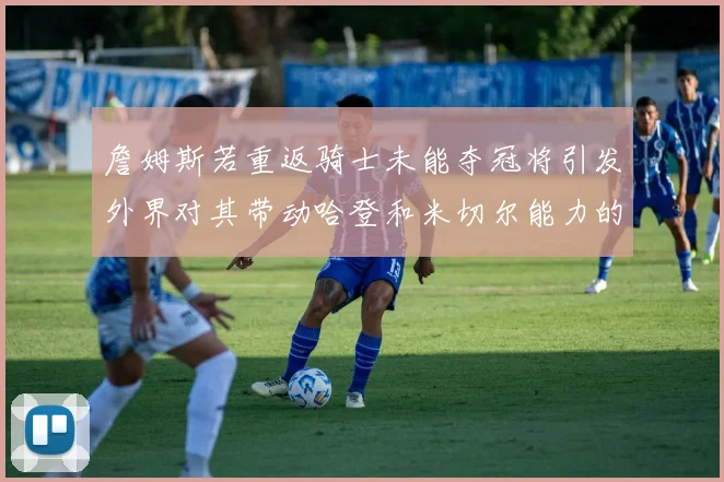 詹姆斯若重返骑士未能夺冠将引发外界对其带动哈登和米切尔能力的质疑
