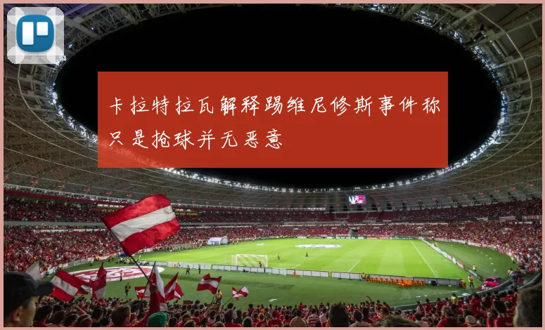 卡拉特拉瓦解释踢维尼修斯事件称只是抢球并无恶意