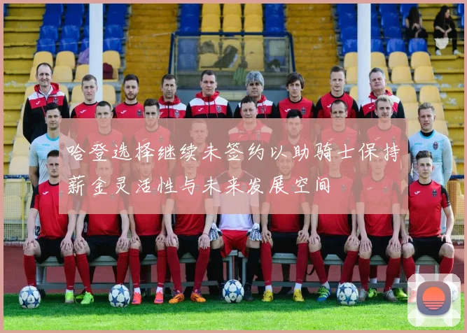 哈登选择继续未签约以助骑士保持薪金灵活性与未来发展空间